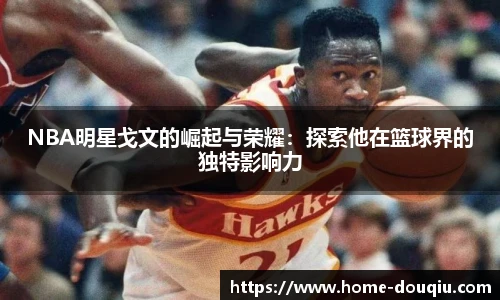 NBA明星戈文的崛起与荣耀：探索他在篮球界的独特影响力