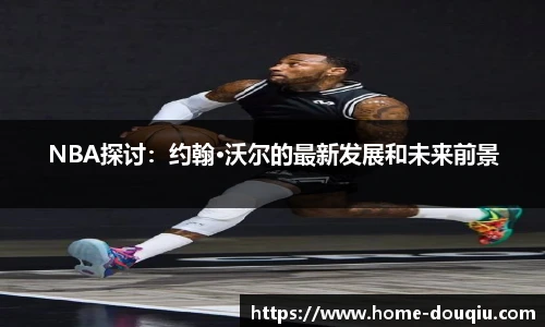 NBA探讨：约翰·沃尔的最新发展和未来前景