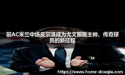 前AC米兰中场皮尔洛成为尤文图斯主帅，传奇球员的新征程
