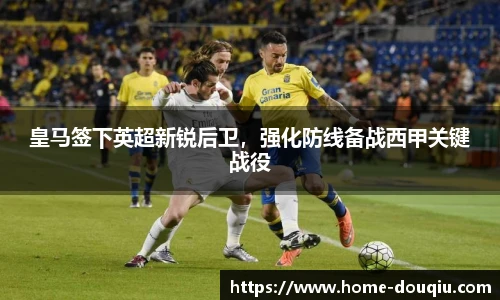 皇马签下英超新锐后卫，强化防线备战西甲关键战役