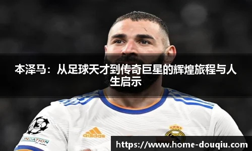 本泽马：从足球天才到传奇巨星的辉煌旅程与人生启示